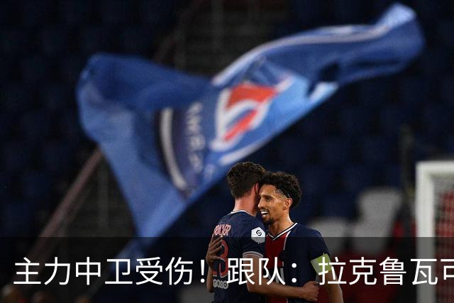主力中卫受伤！跟队：拉克鲁瓦可能休战至1月，最多将缺阵10场