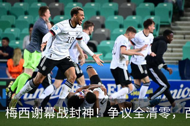 梅西谢幕战封神！争议全清零，百年球王谁还敢质疑