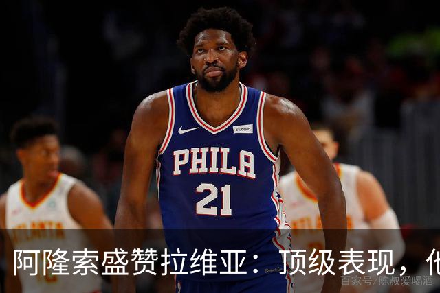 阿隆索盛赞拉维亚：顶级表现，他配得上巨大认可